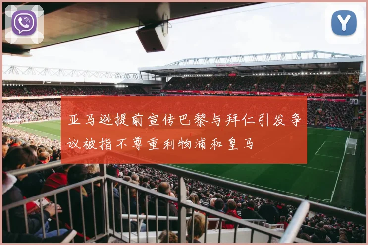 亚马逊提前宣传巴黎与拜仁引发争议被指不尊重利物浦和皇马