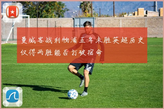 曼城客战利物浦五年未胜英超历史仅得两胜能否打破宿命