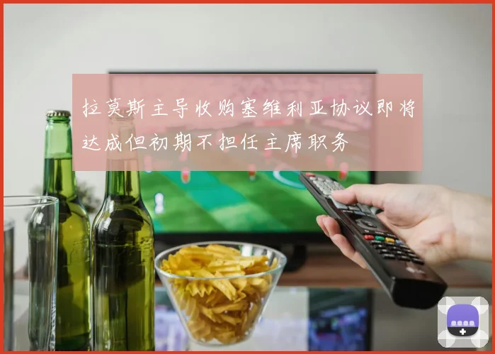 拉莫斯主导收购塞维利亚协议即将达成但初期不担任主席职务