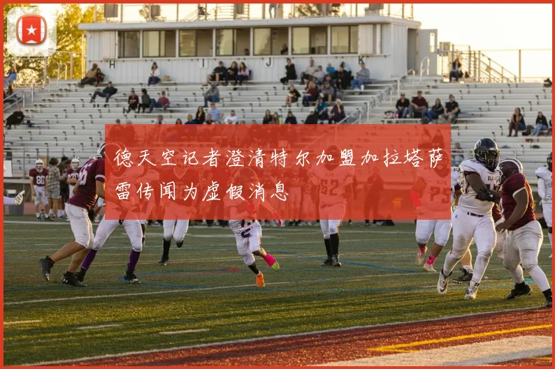 德天空记者澄清特尔加盟加拉塔萨雷传闻为虚假消息
