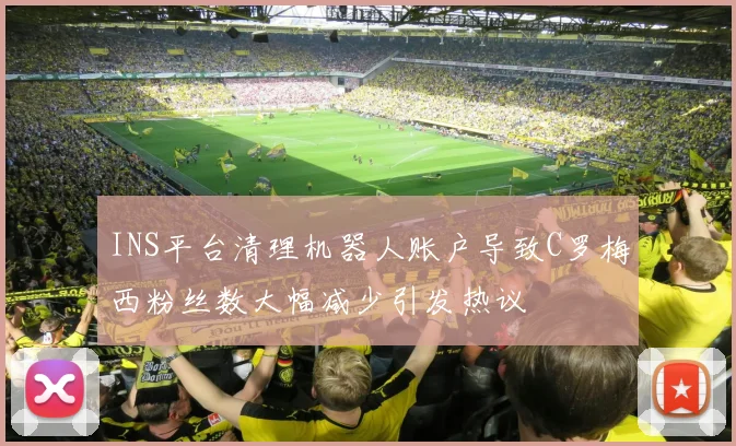 INS平台清理机器人账户导致C罗梅西粉丝数大幅减少引发热议