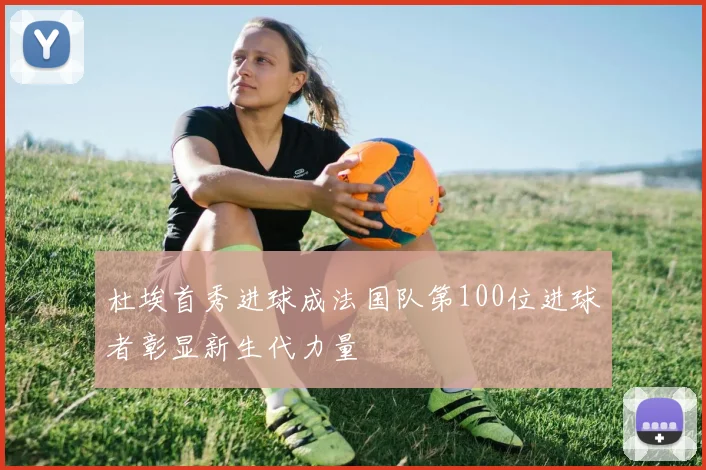 杜埃首秀进球成法国队第100位进球者彰显新生代力量