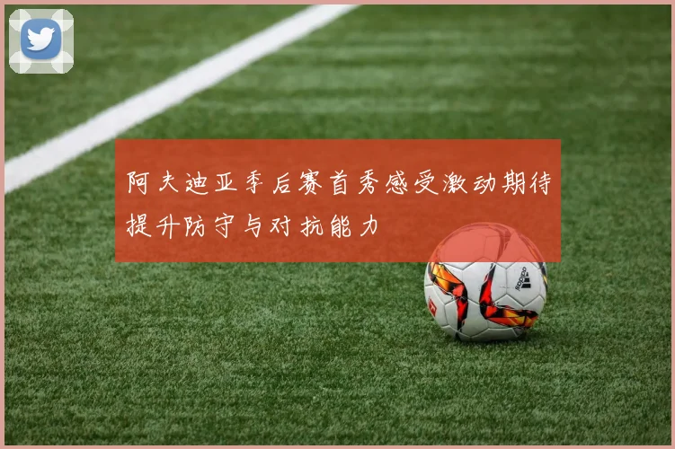阿夫迪亚季后赛首秀感受激动期待提升防守与对抗能力