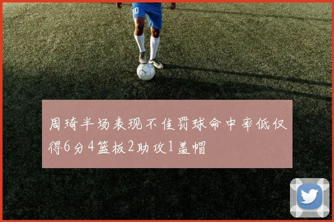 周琦半场表现不佳罚球命中率低仅得6分4篮板2助攻1盖帽