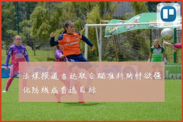 法媒报道吉达联合瞄准科纳特欲强化防线成首选目标