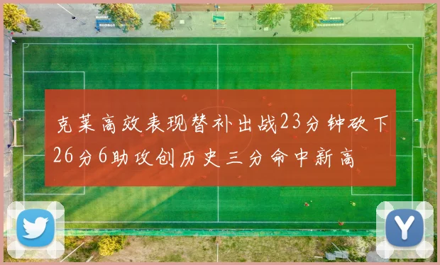 克莱高效表现替补出战23分钟砍下26分6助攻创历史三分命中新高