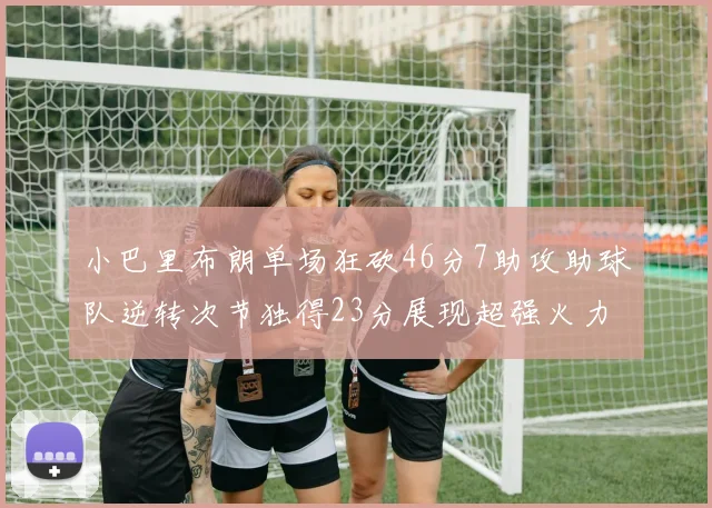 小巴里布朗单场狂砍46分7助攻助球队逆转次节独得23分展现超强火力