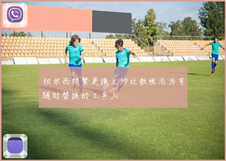 切尔西频繁更换主帅让教练沦为可随时替换的工具人