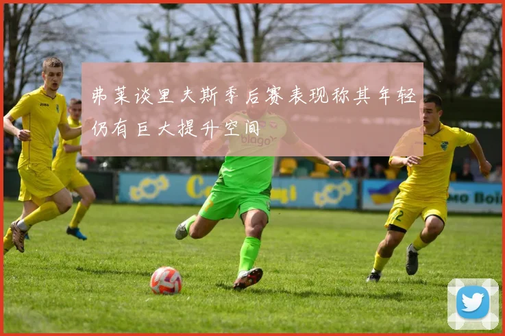 弗莱谈里夫斯季后赛表现称其年轻仍有巨大提升空间