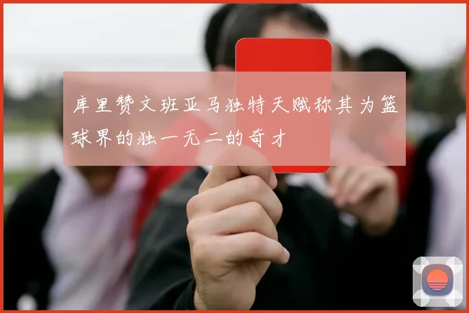 库里赞文班亚马独特天赋称其为篮球界的独一无二的奇才