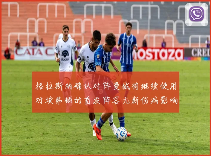 格拉斯纳确认对阵曼城将继续使用对埃弗顿的首发阵容无新伤病影响