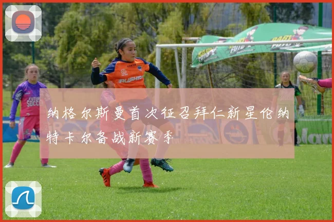 纳格尔斯曼首次征召拜仁新星伦纳特卡尔备战新赛季