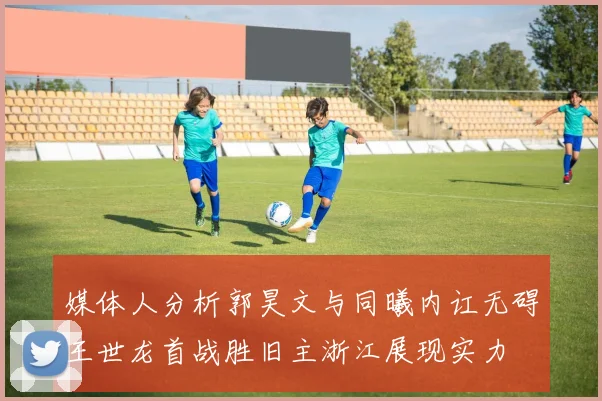 媒体人分析郭昊文与同曦内讧无碍王世龙首战胜旧主浙江展现实力