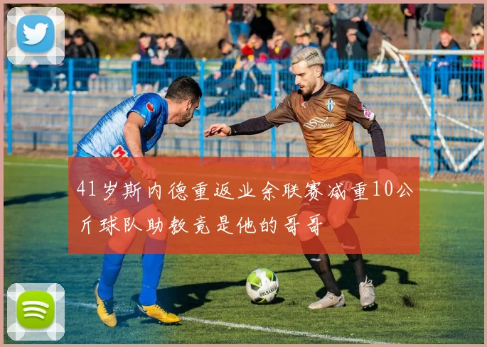 41岁斯内德重返业余联赛减重10公斤球队助教竟是他的哥哥