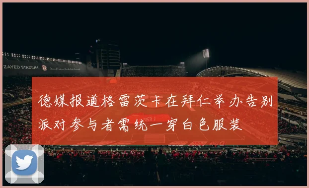 德媒报道格雷茨卡在拜仁举办告别派对参与者需统一穿白色服装