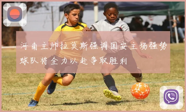 河南主帅拉莫斯强调国安主场强势球队将全力以赴争取胜利