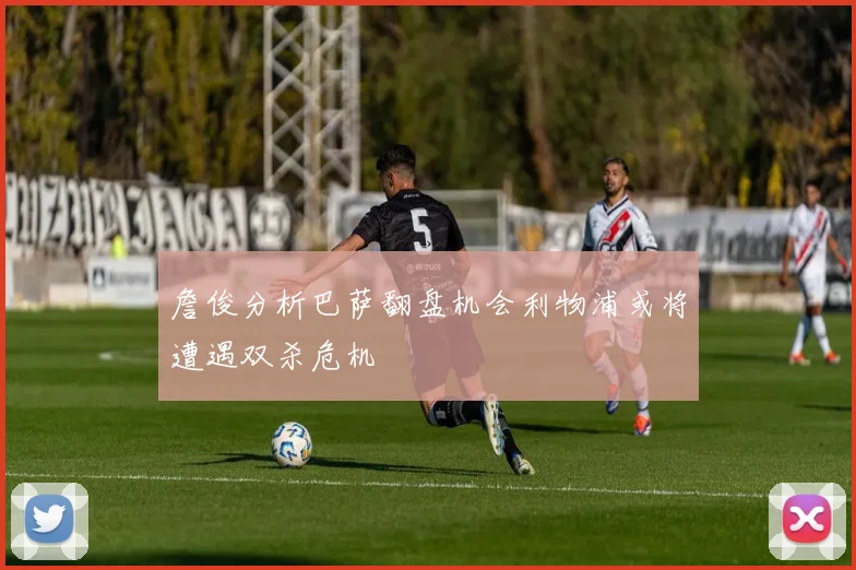 詹俊分析巴萨翻盘机会利物浦或将遭遇双杀危机