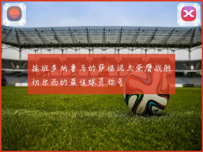 接班多纳鲁马的萨福诺夫荣膺战胜切尔西的最佳球员称号