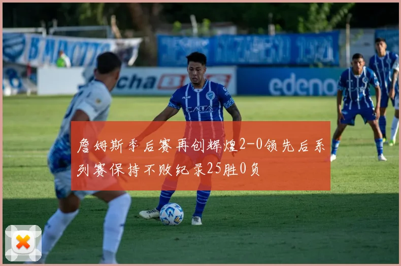 詹姆斯季后赛再创辉煌2-0领先后系列赛保持不败纪录25胜0负