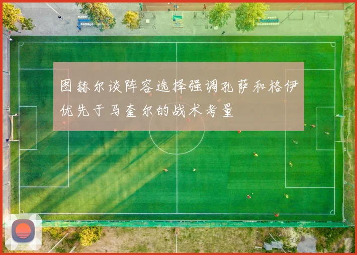 图赫尔谈阵容选择强调孔萨和格伊优先于马奎尔的战术考量