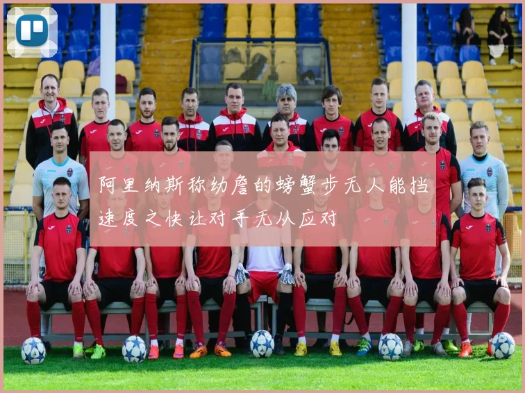 阿里纳斯称幼詹的螃蟹步无人能挡速度之快让对手无从应对