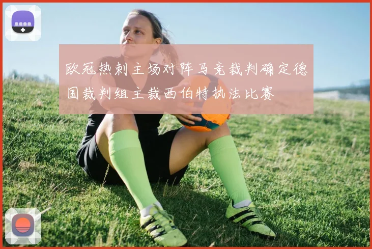 欧冠热刺主场对阵马竞裁判确定德国裁判组主裁西伯特执法比赛