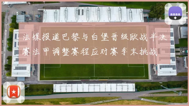 法媒报道巴黎与白堡晋级欧战半决赛法甲调整赛程应对赛季末挑战