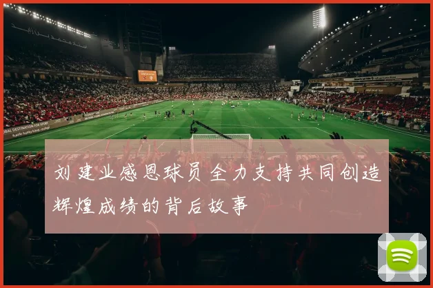 刘建业感恩球员全力支持共同创造辉煌成绩的背后故事