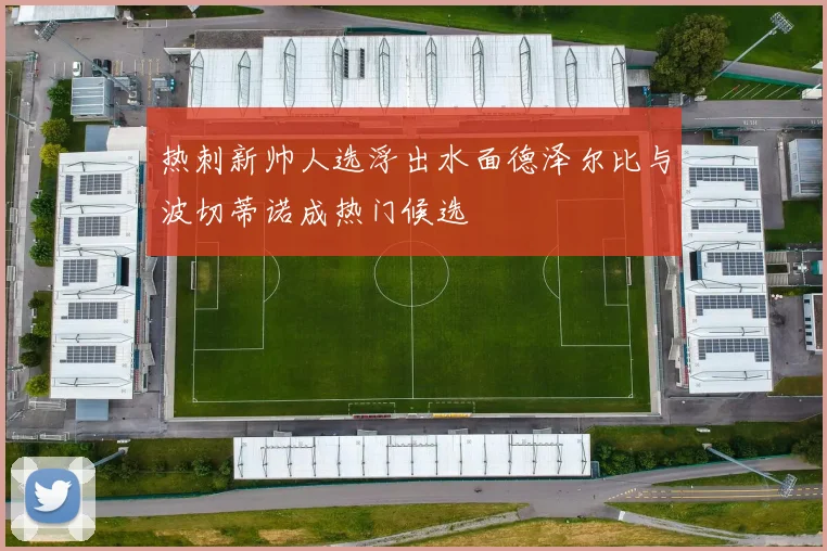热刺新帅人选浮出水面德泽尔比与波切蒂诺成热门候选