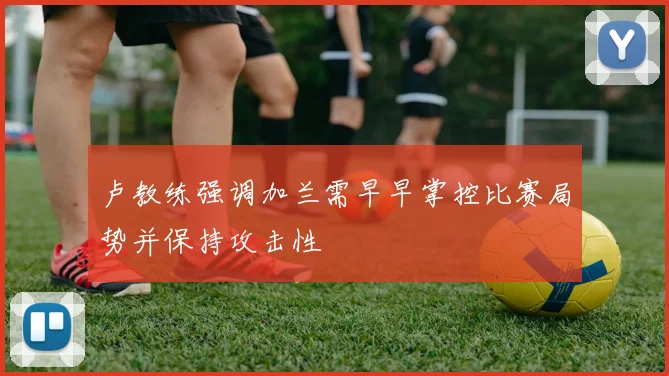 卢教练强调加兰需早早掌控比赛局势并保持攻击性