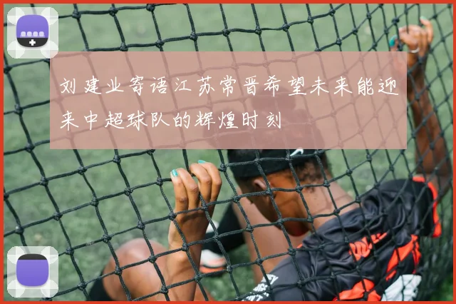 刘建业寄语江苏常晋希望未来能迎来中超球队的辉煌时刻