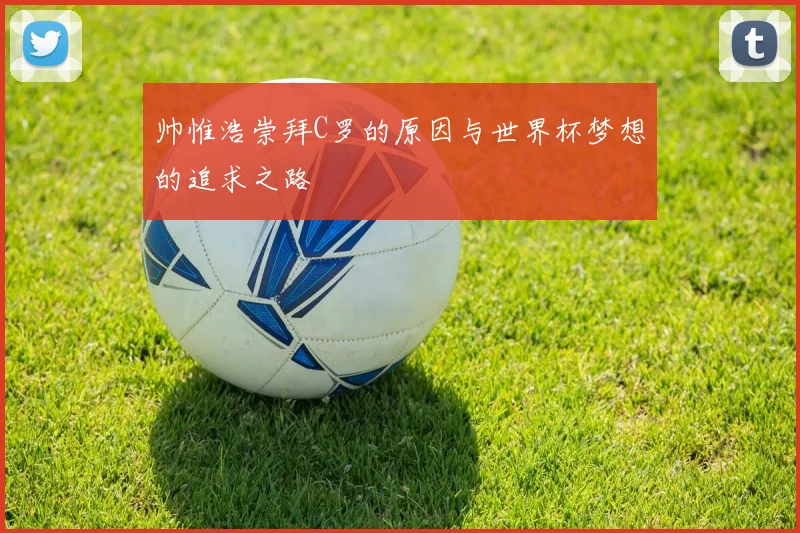 帅惟浩崇拜C罗的原因与世界杯梦想的追求之路