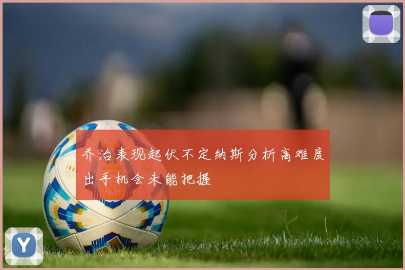 乔治表现起伏不定纳斯分析高难度出手机会未能把握