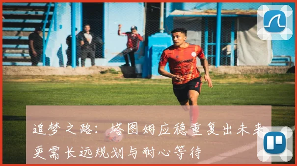 追梦之路：塔图姆应稳重复出未来更需长远规划与耐心等待