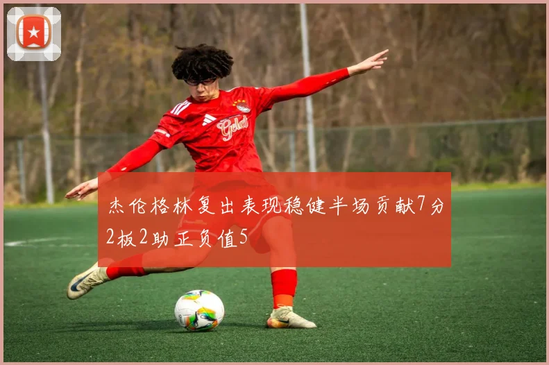 杰伦格林复出表现稳健半场贡献7分2板2助正负值5