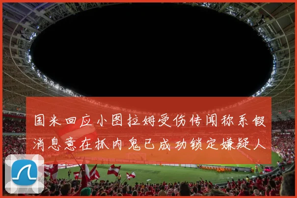国米回应小图拉姆受伤传闻称系假消息意在抓内鬼已成功锁定嫌疑人