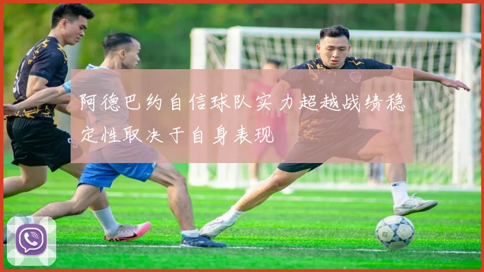 阿德巴约自信球队实力超越战绩稳定性取决于自身表现