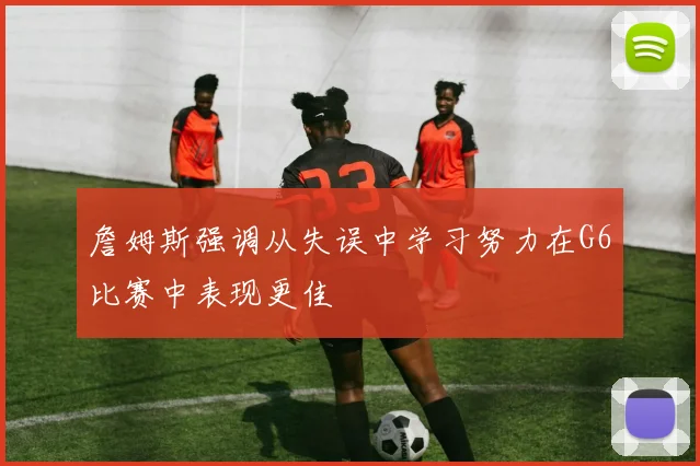 詹姆斯强调从失误中学习努力在G6比赛中表现更佳