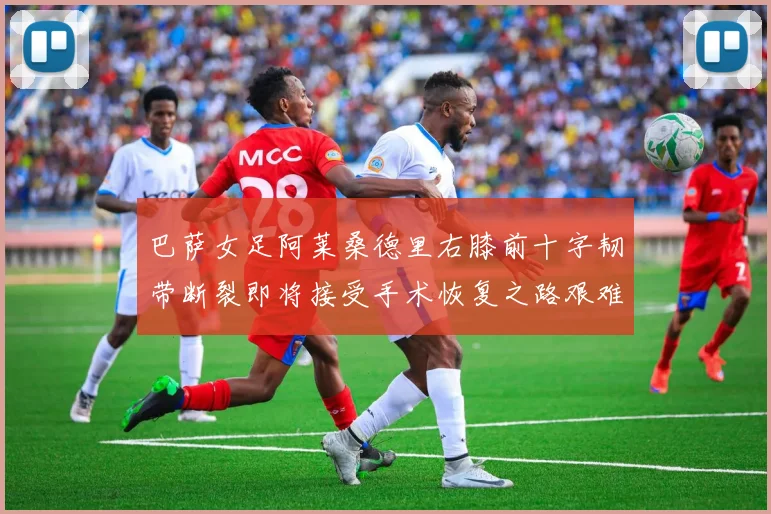 巴萨女足阿莱桑德里右膝前十字韧带断裂即将接受手术恢复之路艰难